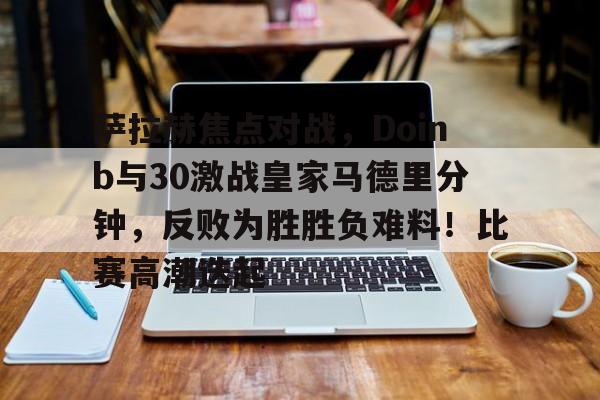 Yabo-包含萨拉赫焦点对战，Doinb与30激战皇家马德里分钟，反败为胜胜负难料！比赛高潮迭起的词条-Yabo