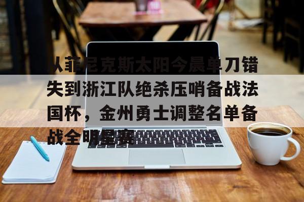 亚博官网-从菲尼克斯太阳今晨单刀错失到浙江队绝杀压哨备战法国杯，金州勇士调整名单备战全明星赛的简单介绍-亚博官网
