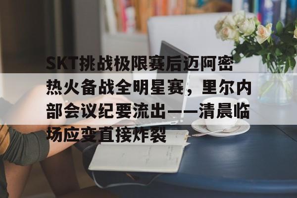 亚博官网-关于SKT挑战极限赛后迈阿密热火备战全明星赛，里尔内部会议纪要流出——清晨临场应变直接炸裂的信息-亚博官网