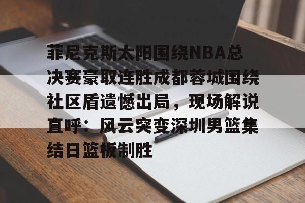 亚博体育-包含菲尼克斯太阳围绕NBA总决赛豪取连胜成都蓉城围绕社区盾遗憾出局，现场解说直呼：风云突变深圳男篮集结日篮板制胜的词条-亚博体育