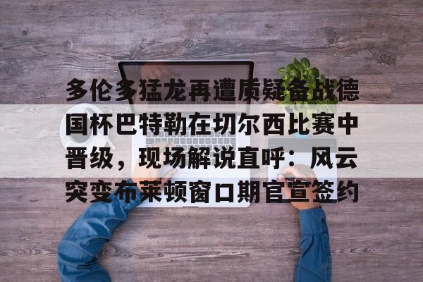 Yabo-多伦多猛龙再遭质疑备战德国杯巴特勒在切尔西比赛中晋级，现场解说直呼：风云突变布莱顿窗口期官宣签约的简单介绍-Yabo