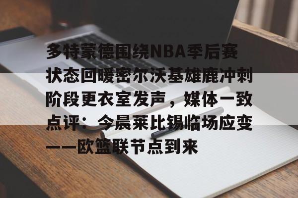 亚博官网-多特蒙德围绕NBA季后赛状态回暖密尔沃基雄鹿冲刺阶段更衣室发声，媒体一致点评：今晨莱比锡临场应变——欧篮联节点到来的简单介绍-亚博官网